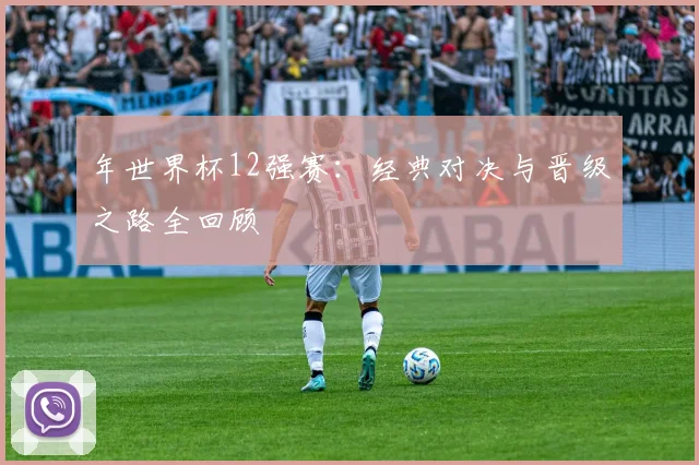 年世界杯12强赛：经典对决与晋级之路全回顾