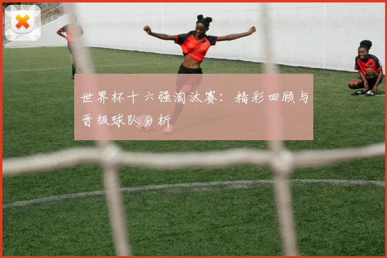 世界杯十六强淘汰赛：精彩回顾与晋级球队分析