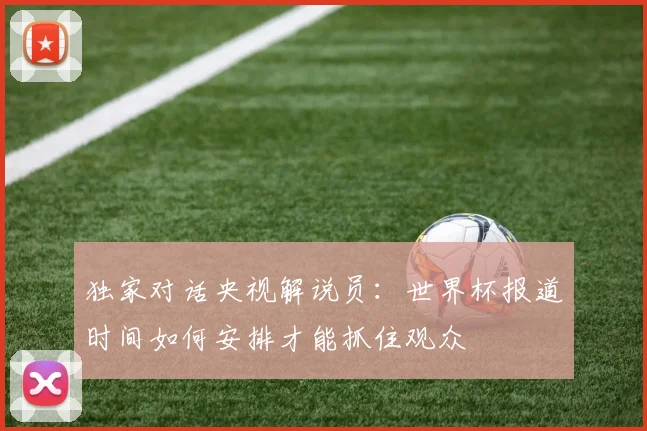 独家对话央视解说员：世界杯报道时间如何安排才能抓住观众
