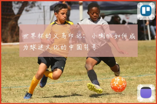 世界杯的义乌印记：小喇叭如何成为球迷文化的中国符号